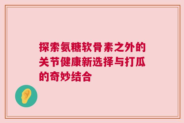 探索氨糖软骨素之外的关节健康新选择与打瓜的奇妙结合