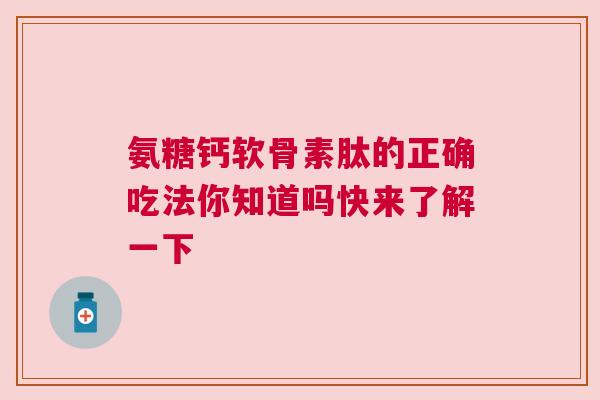 氨糖钙软骨素肽的正确吃法你知道吗快来了解一下