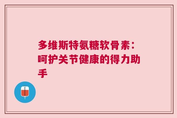 多维斯特氨糖软骨素：呵护关节健康的得力助手