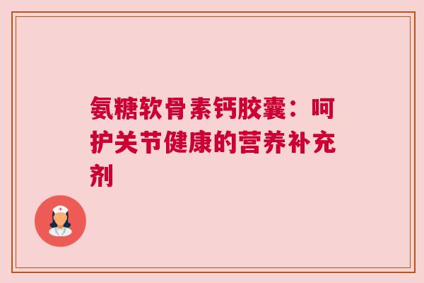 氨糖软骨素钙胶囊：呵护关节健康的营养补充剂