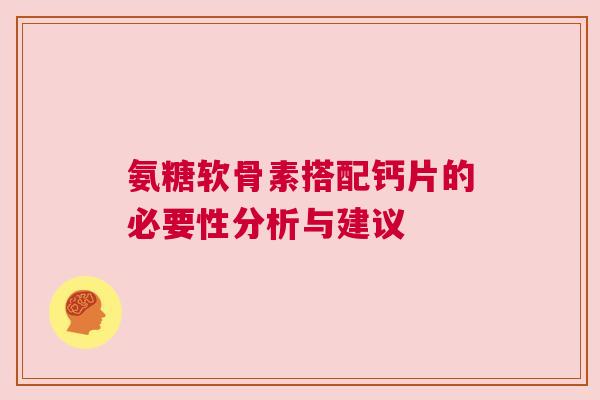氨糖软骨素搭配钙片的必要性分析与建议