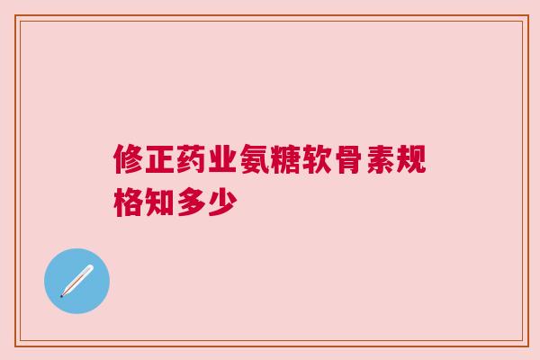 修正药业氨糖软骨素规格知多少