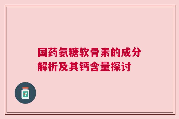 国药氨糖软骨素的成分解析及其钙含量探讨