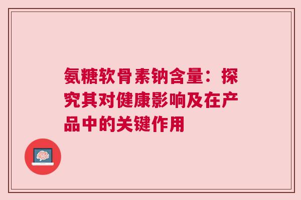 氨糖软骨素钠含量：探究其对健康影响及在产品中的关键作用