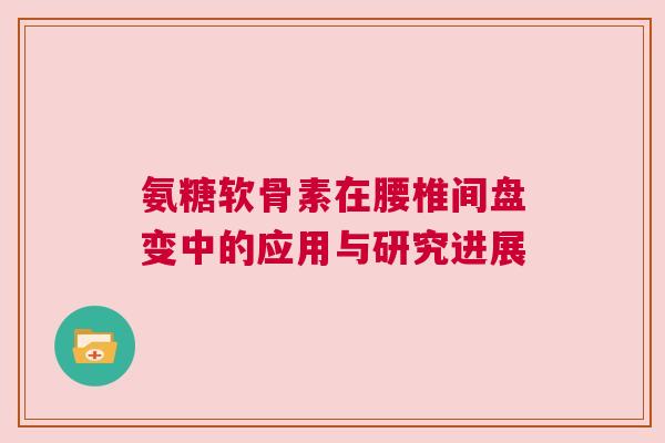 氨糖软骨素在腰椎间盘变中的应用与研究进展