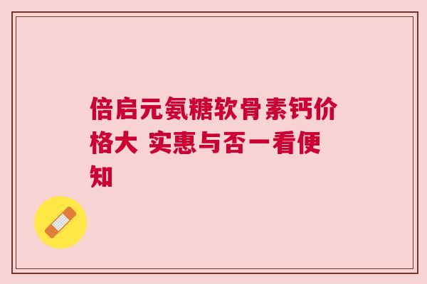 倍启元氨糖软骨素钙价格大 实惠与否一看便知