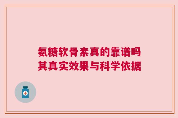 氨糖软骨素真的靠谱吗其真实效果与科学依据
