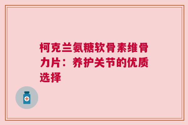 柯克兰氨糖软骨素维骨力片：养护关节的优质选择