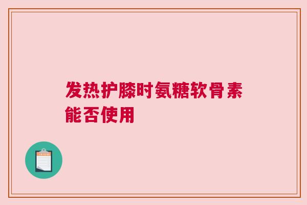 发热护膝时氨糖软骨素能否使用