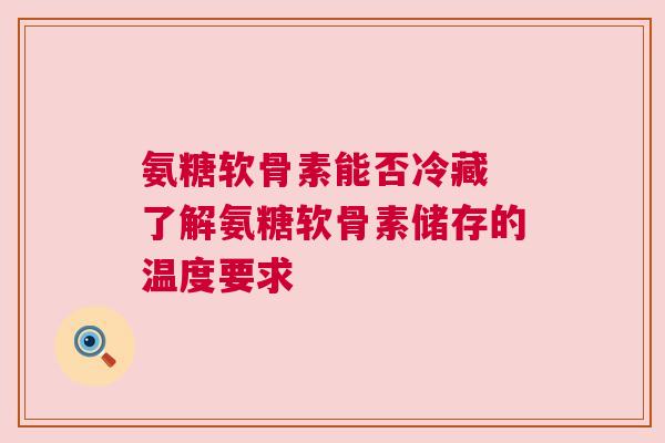 氨糖软骨素能否冷藏 了解氨糖软骨素储存的温度要求