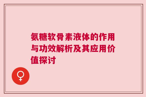 氨糖软骨素液体的作用与功效解析及其应用价值探讨