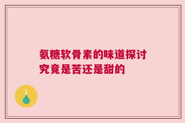 氨糖软骨素的味道探讨究竟是苦还是甜的