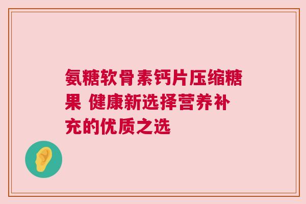 氨糖软骨素钙片压缩糖果 健康新选择营养补充的优质之选 氨糖软骨素钙片压缩糖果 健康新选择营养补充的优质之选