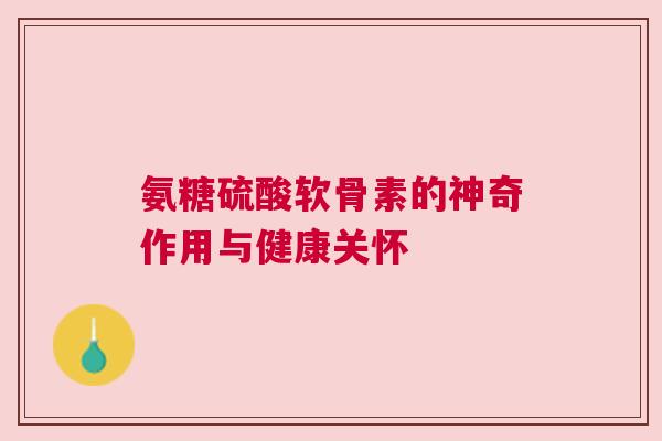 氨糖硫酸软骨素的神奇作用与健康关怀