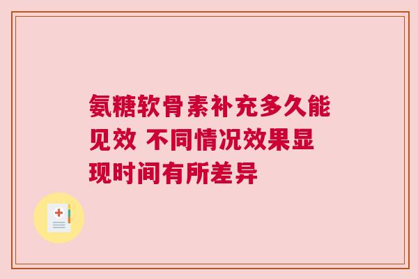 氨糖软骨素补充多久能见效 不同情况效果显现时间有所差异