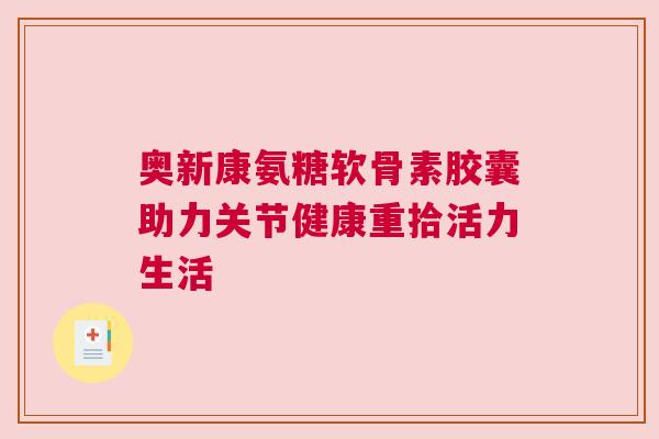 奥新康氨糖软骨素胶囊助力关节健康重拾活力生活 奥新康氨糖软骨素胶囊助力关节健康重拾活力生活