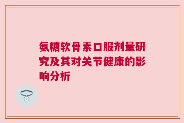氨糖软骨素口服剂量研究及其对关节健康的影响分析