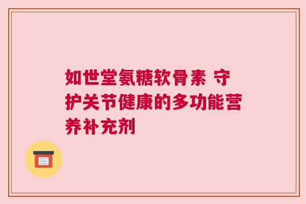 如世堂氨糖软骨素 守护关节健康的多功能营养补充剂 如世堂氨糖软骨素 守护关节健康的多功能营养补充剂