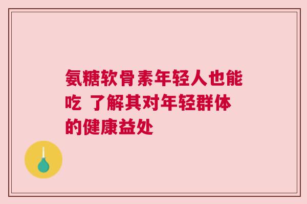 氨糖软骨素年轻人也能吃 了解其对年轻群体的健康益处