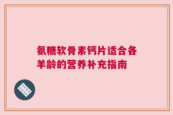 氨糖软骨素钙片适合各羊龄的营养补充指南
