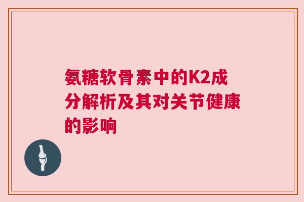 氨糖软骨素中的K2成分解析及其对关节健康的影响