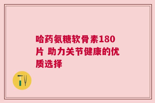 哈药氨糖软骨素180片 助力关节健康的优质选择