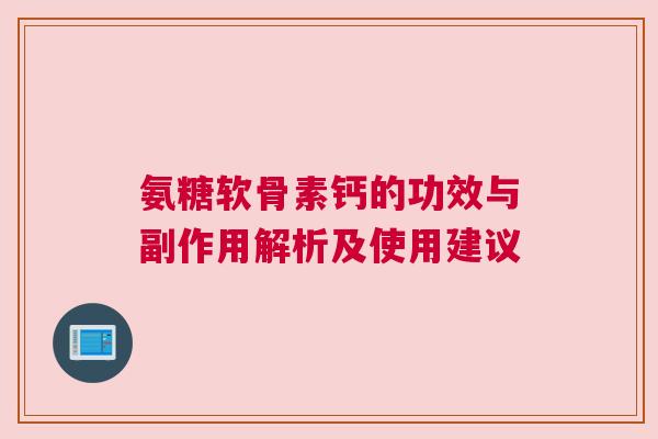 氨糖软骨素钙的功效与副作用解析及使用建议