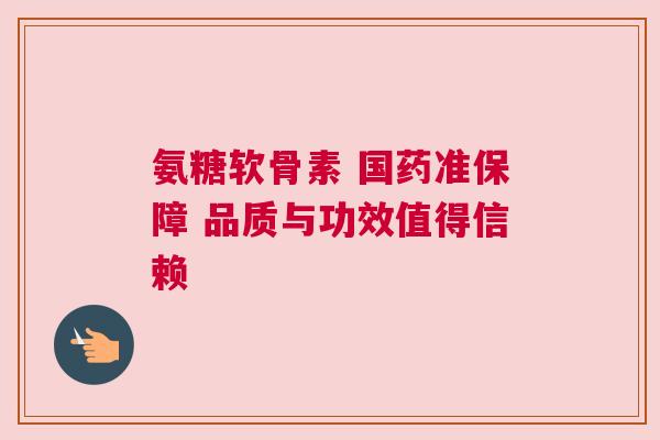 氨糖软骨素 国药准保障 品质与功效值得信赖