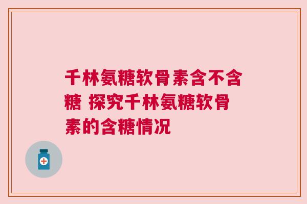 千林氨糖软骨素含不含糖 探究千林氨糖软骨素的含糖情况