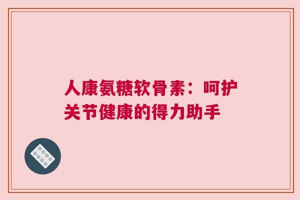 人康氨糖软骨素：呵护关节健康的得力助手