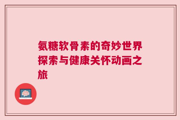 氨糖软骨素的奇妙世界探索与健康关怀动画之旅