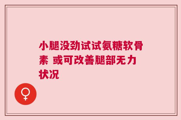 小腿没劲试试氨糖软骨素 或可改善腿部无力状况