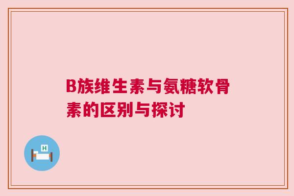 B族维生素与氨糖软骨素的区别与探讨