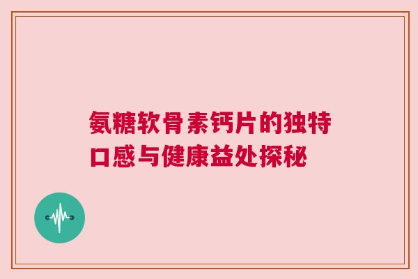 氨糖软骨素钙片的独特口感与健康益处探秘