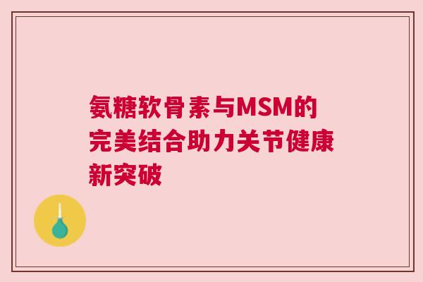 氨糖软骨素与MSM的完美结合助力关节健康新突破