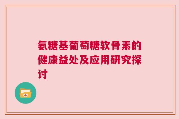氨糖基葡萄糖软骨素的健康益处及应用研究探讨