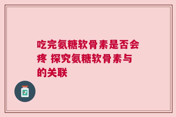 吃完氨糖软骨素是否会疼 探究氨糖软骨素与的关联