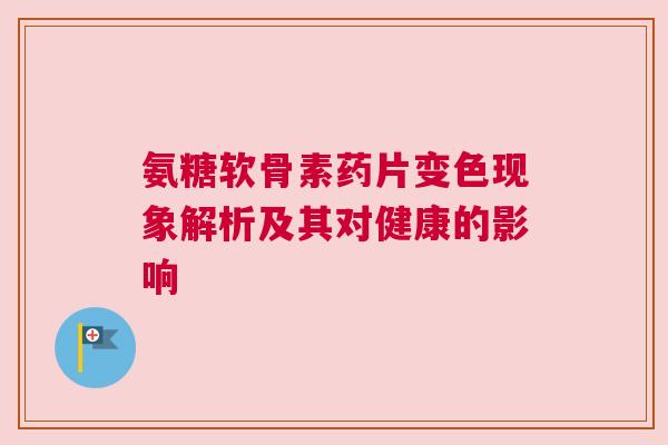 氨糖软骨素药片变色现象解析及其对健康的影响