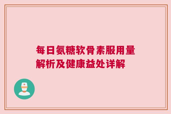 每日氨糖软骨素服用量解析及健康益处详解