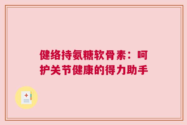 健络持氨糖软骨素：呵护关节健康的得力助手