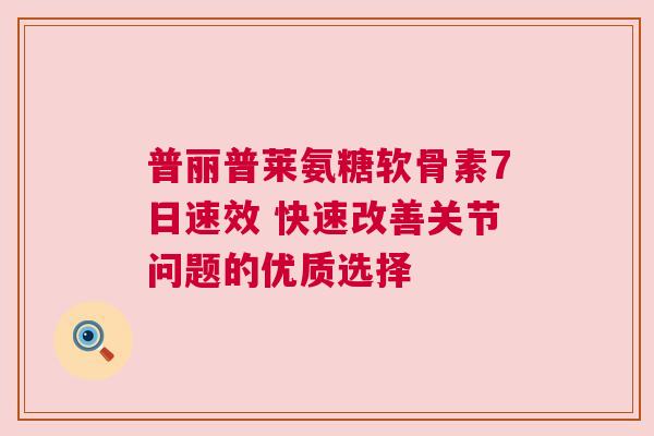 普丽普莱氨糖软骨素7日速效 快速改善关节问题的优质选择