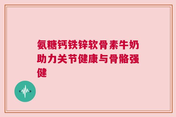 氨糖钙铁锌软骨素牛奶助力关节健康与骨骼强健