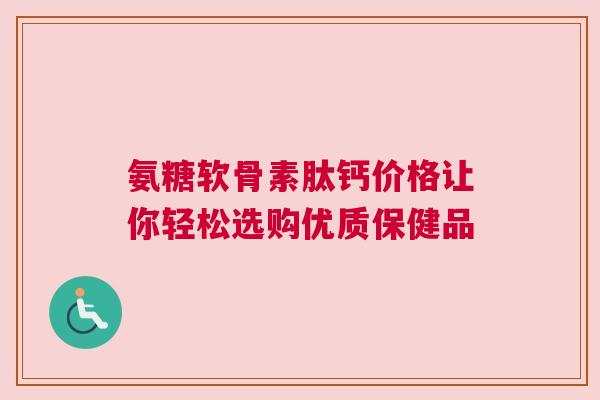 氨糖软骨素肽钙价格让你轻松选购优质保健品