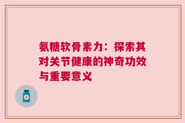 氨糖软骨素力:探索其对关节健康的神奇功效与重要意义 氨糖软骨素力:探索其对关节健康的神奇功效与重要意义