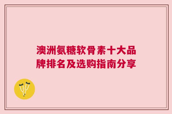 澳洲氨糖软骨素十大品牌排名及选购指南分享