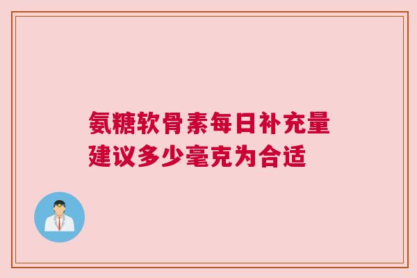 氨糖软骨素每日补充量建议多少毫克为合适