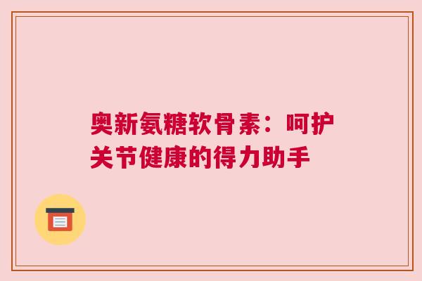 奥新氨糖软骨素:呵护关节健康的得力助手 奥新氨糖软骨素:呵护关节健康的得力助手