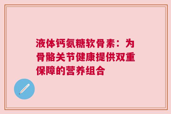液体钙氨糖软骨素：为骨骼关节健康提供双重保障的营养组合
