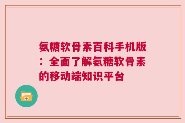 氨糖软骨素百科手机版：全面了解氨糖软骨素的移动端知识平台