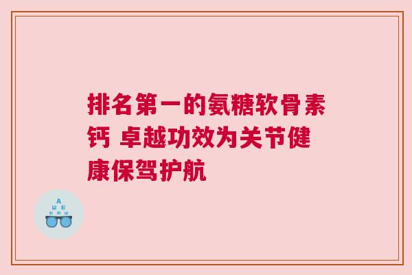 排名第一的氨糖软骨素钙 卓越功效为关节健康保驾护航